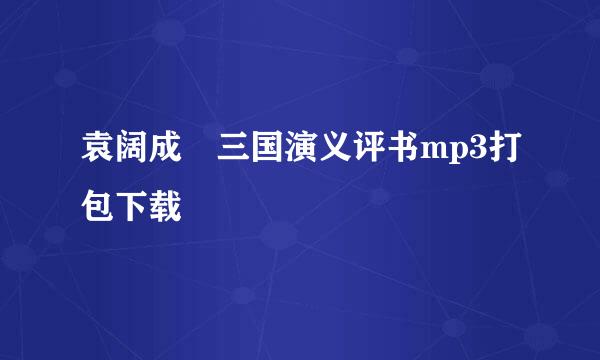 袁阔成 三国演义评书mp3打包下载