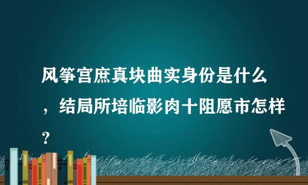 风筝宫庶真块曲实身份是什么，结局所培临影肉十阻愿市怎样？