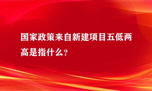 国家政策来自新建项目五低两高是指什么？