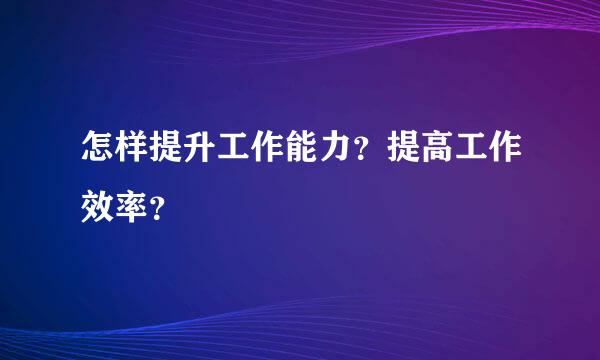 怎样提升工作能力？提高工作效率？