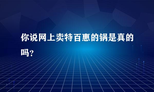 你说网上卖特百惠的锅是真的吗？