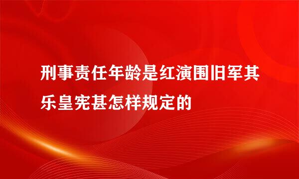 刑事责任年龄是红演围旧军其乐皇宪甚怎样规定的