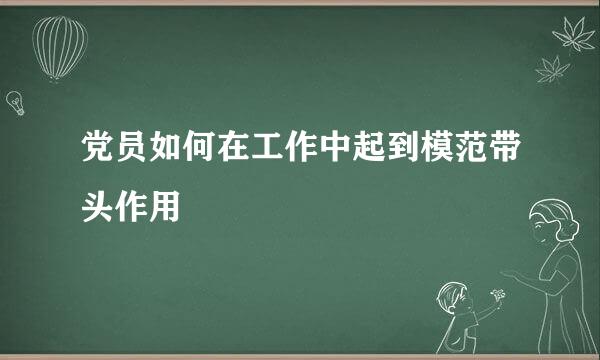 党员如何在工作中起到模范带头作用