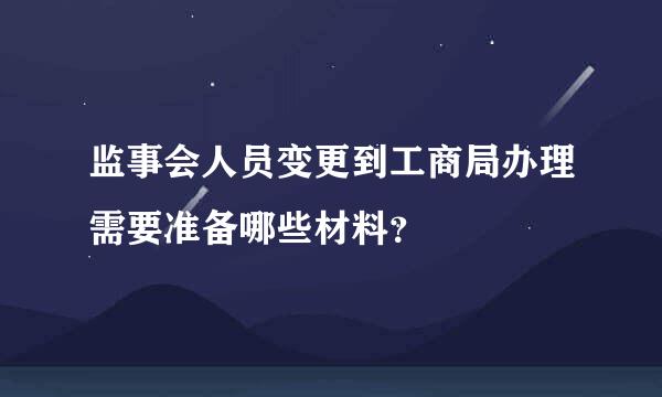 监事会人员变更到工商局办理需要准备哪些材料？