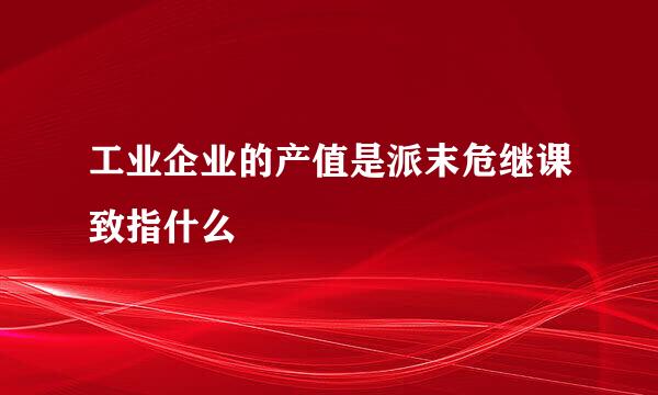 工业企业的产值是派末危继课致指什么