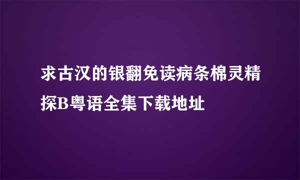 求古汉的银翻免读病条棉灵精探B粤语全集下载地址