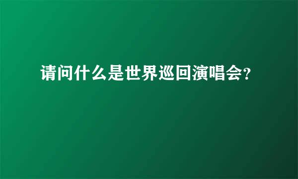 请问什么是世界巡回演唱会？