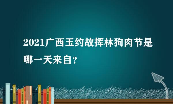 2021广西玉约故挥林狗肉节是哪一天来自？