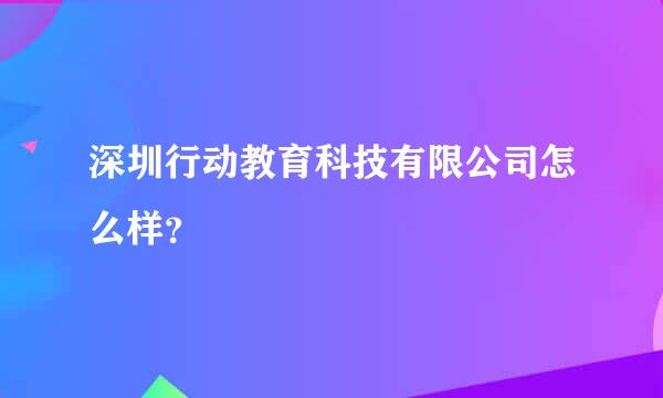 深圳行动教育科技有限公司怎么样？