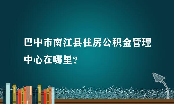 巴中市南江县住房公积金管理中心在哪里？