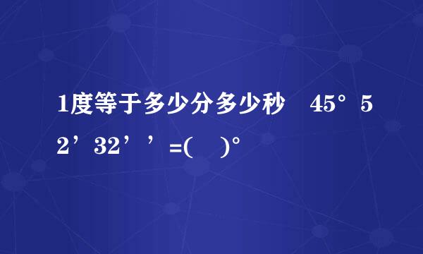 1度等于多少分多少秒 45°52’32’’=( )°