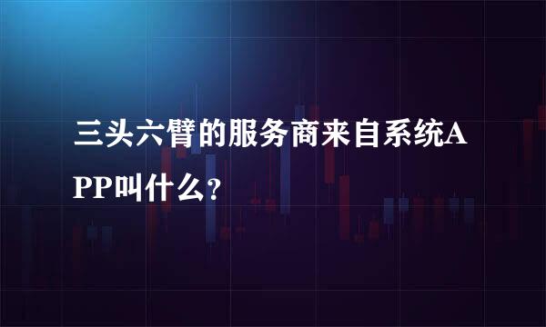 三头六臂的服务商来自系统APP叫什么？