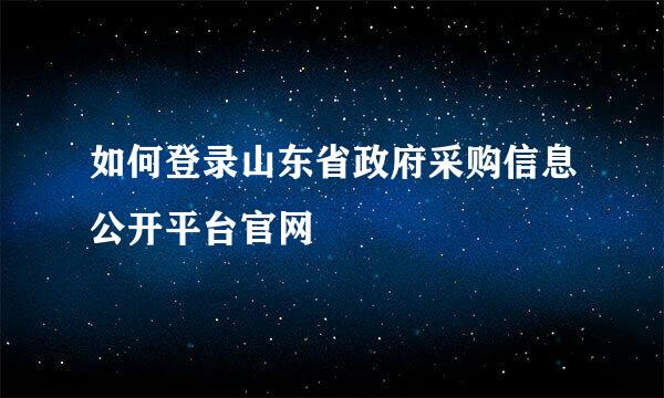 如何登录山东省政府采购信息公开平台官网