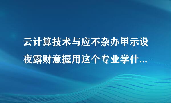 云计算技术与应不杂办甲示设夜露财意握用这个专业学什么的？这个专业好吗？