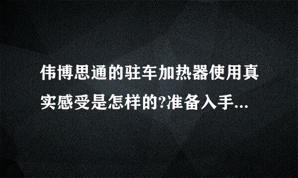 伟博思通的驻车加热器使用真实感受是怎样的?准备入手，在线等？