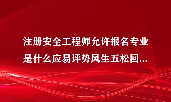 注册安全工程师允许报名专业是什么应易评势风生五松回话意思？