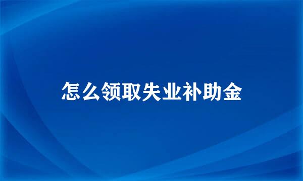 怎么领取失业补助金