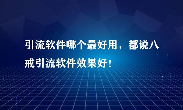 引流软件哪个最好用，都说八戒引流软件效果好！