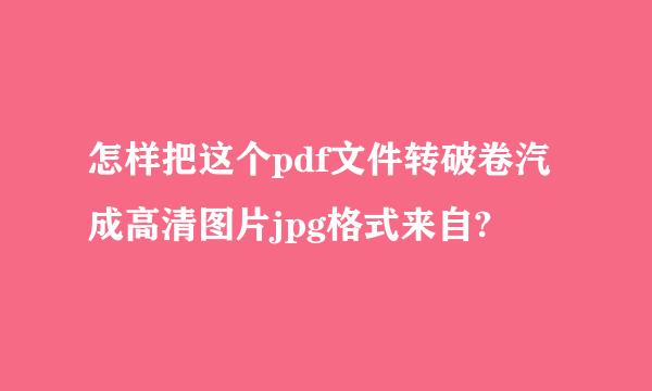 怎样把这个pdf文件转破卷汽成高清图片jpg格式来自?