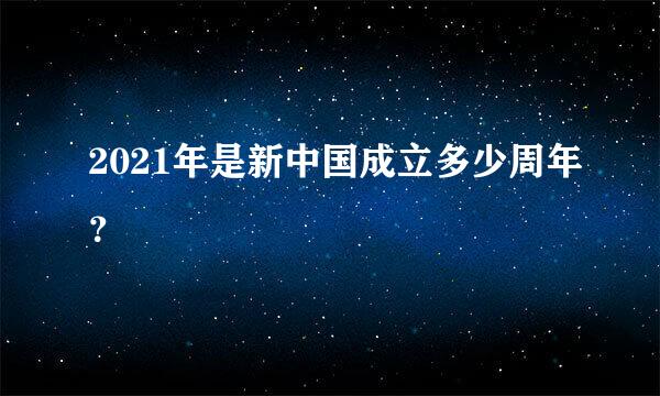 2021年是新中国成立多少周年？