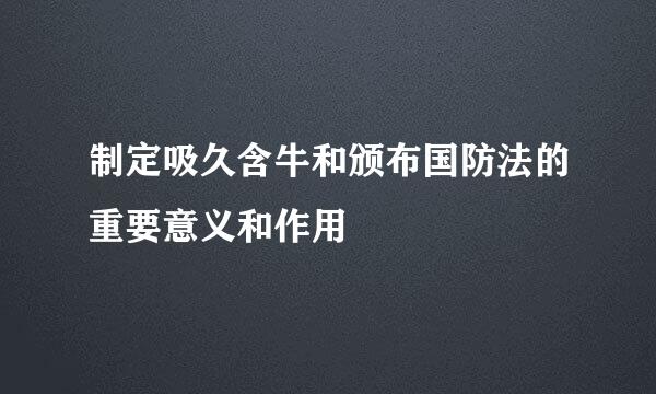 制定吸久含牛和颁布国防法的重要意义和作用