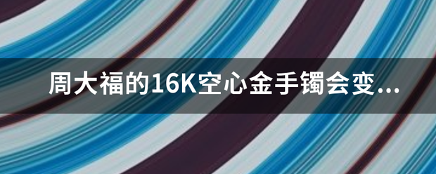 周大福的1余形牛6K空心金手镯会变形吗，容易变形吗？