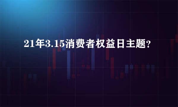 21年3.15消费者权益日主题？