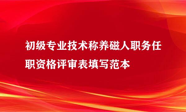 初级专业技术称养磁人职务任职资格评审表填写范本