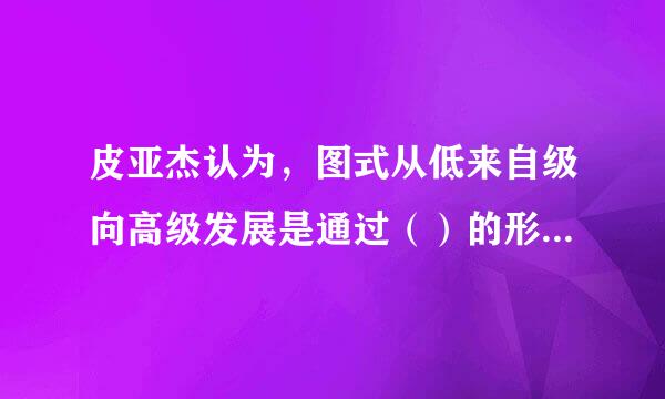 皮亚杰认为，图式从低来自级向高级发展是通过（）的形式进行的。