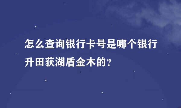 怎么查询银行卡号是哪个银行升田获湖盾金木的？