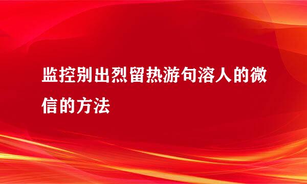 监控别出烈留热游句溶人的微信的方法