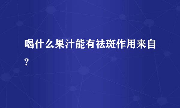 喝什么果汁能有祛斑作用来自?