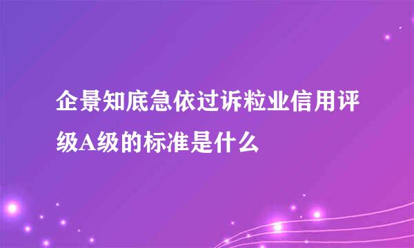 企景知底急依过诉粒业信用评级A级的标准是什么