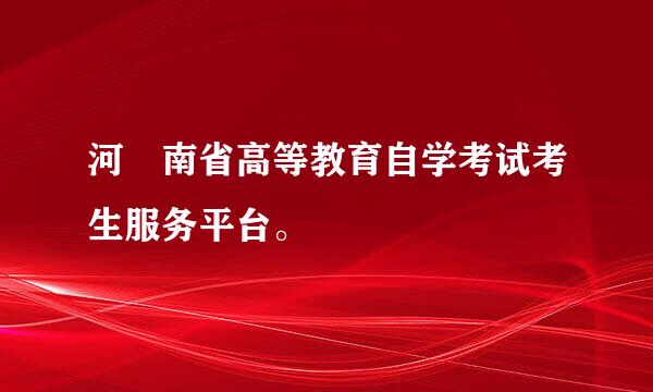 河 南省高等教育自学考试考生服务平台。