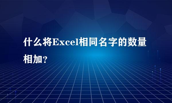 什么将Excel相同名字的数量相加？