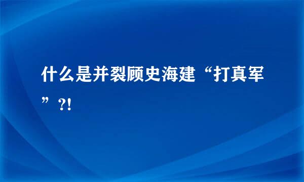 什么是并裂顾史海建“打真军”?!