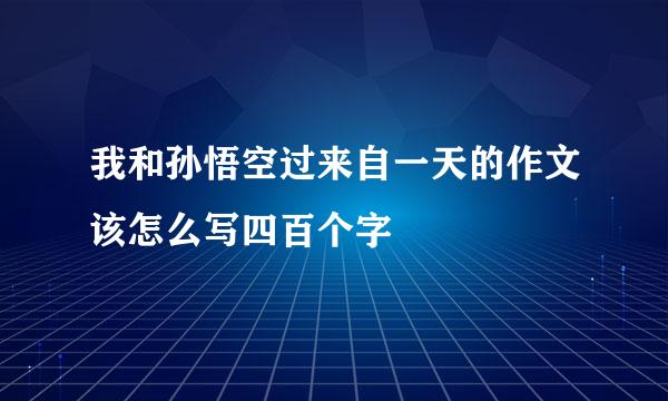 我和孙悟空过来自一天的作文该怎么写四百个字