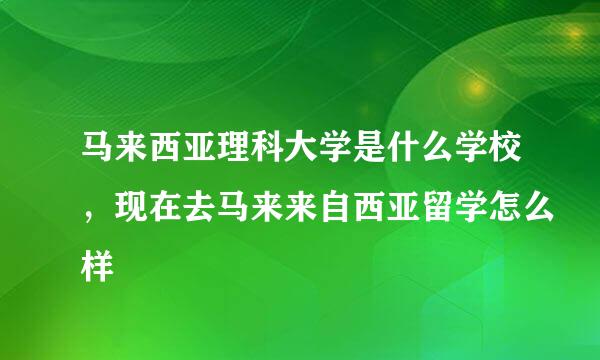 马来西亚理科大学是什么学校，现在去马来来自西亚留学怎么样