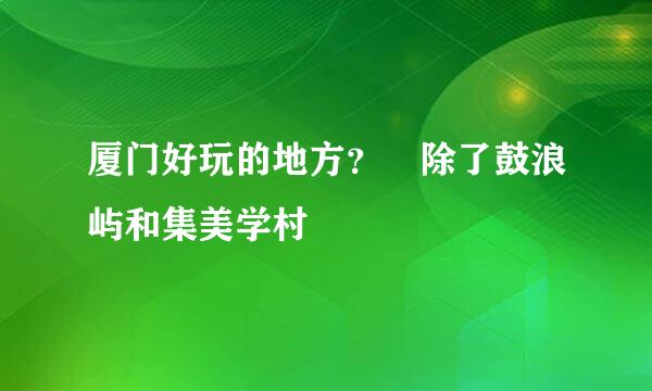 厦门好玩的地方？ 除了鼓浪屿和集美学村