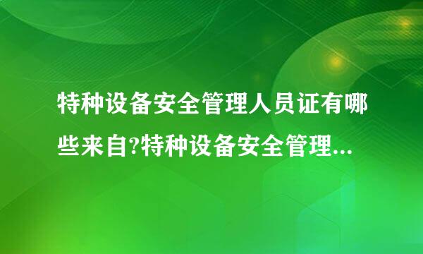 特种设备安全管理人员证有哪些来自?特种设备安全管理证可以从事