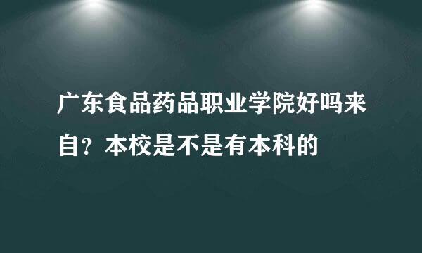 广东食品药品职业学院好吗来自？本校是不是有本科的