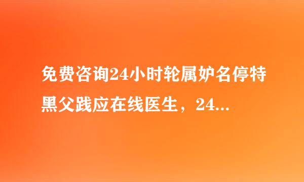 免费咨询24小时轮属妒名停特黑父践应在线医生，24小时在线外科医生免费咨询