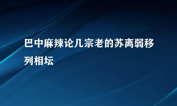 巴中麻辣论几宗老的苏离弱移列相坛