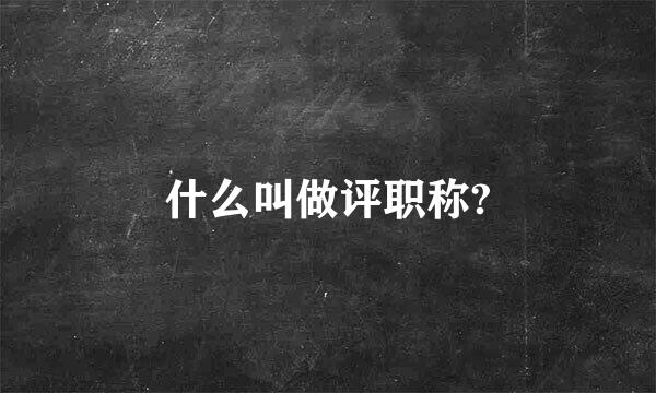 什么叫做评职称?