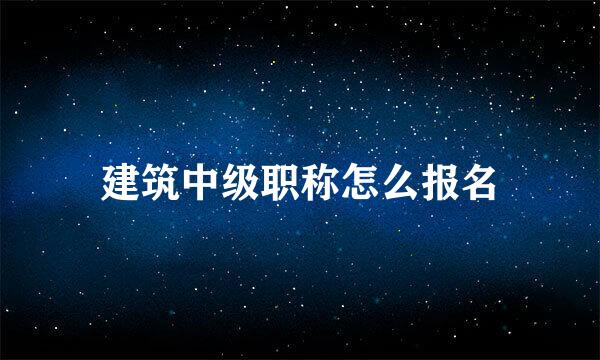 建筑中级职称怎么报名