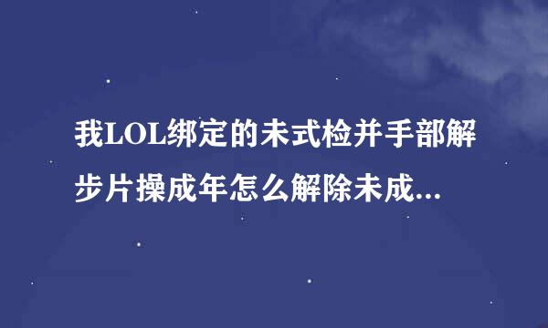 我LOL绑定的未式检并手部解步片操成年怎么解除未成年限制，求大神解答、有偿解除也可以？