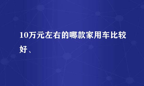 10万元左右的哪款家用车比较好、