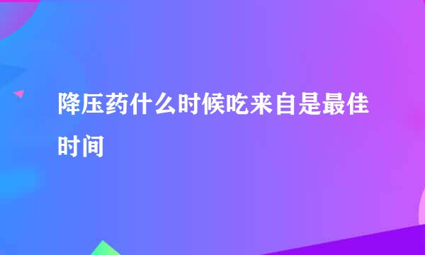 降压药什么时候吃来自是最佳时间