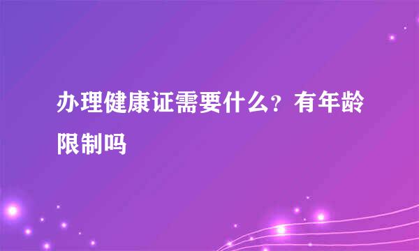 办理健康证需要什么？有年龄限制吗