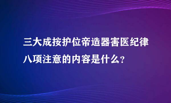 三大成按护位帝造器害医纪律八项注意的内容是什么？